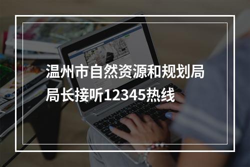 温州市自然资源和规划局局长接听12345热线