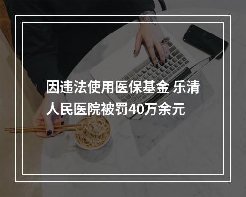 因违法使用医保基金 乐清人民医院被罚40万余元