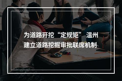 为道路开挖“定规矩” 温州建立道路挖掘审批联席机制
