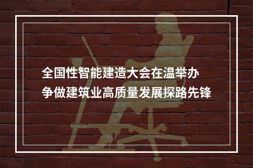 全国性智能建造大会在温举办 争做建筑业高质量发展探路先锋