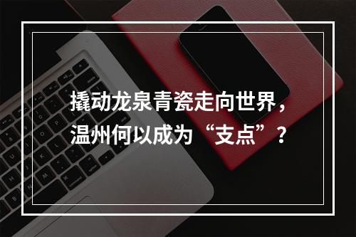 撬动龙泉青瓷走向世界，温州何以成为“支点”？