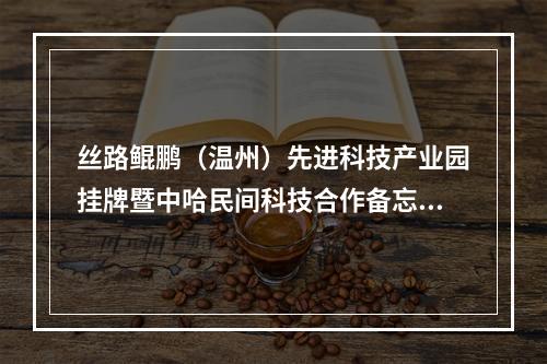 丝路鲲鹏（温州）先进科技产业园挂牌暨中哈民间科技合作备忘录签署仪式在温举行