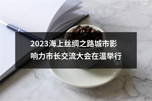 2023海上丝绸之路城市影响力市长交流大会在温举行