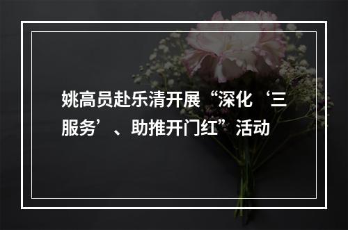 姚高员赴乐清开展“深化‘三服务’、助推开门红”活动