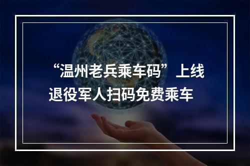 “温州老兵乘车码”上线 退役军人扫码免费乘车