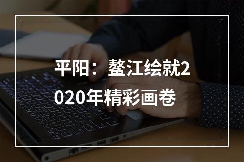 平阳：鳌江绘就2020年精彩画卷