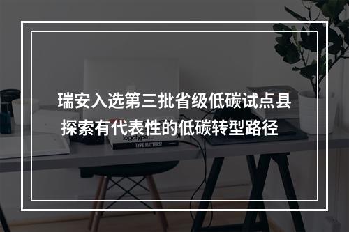 瑞安入选第三批省级低碳试点县 探索有代表性的低碳转型路径
