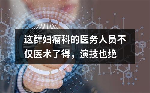 这群妇瘤科的医务人员不仅医术了得，演技也绝