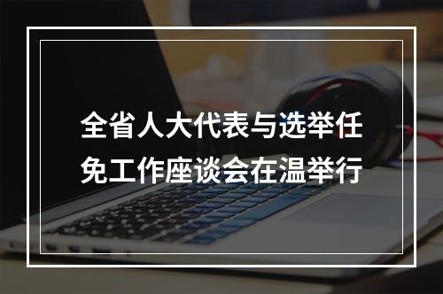 全省人大代表与选举任免工作座谈会在温举行