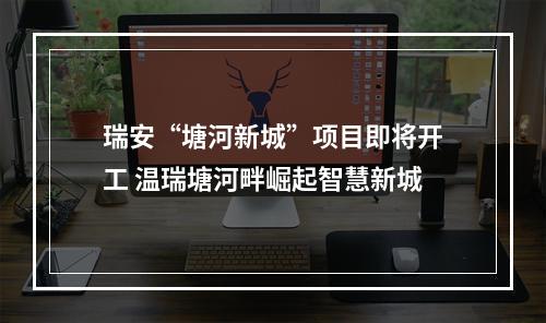 瑞安“塘河新城”项目即将开工 温瑞塘河畔崛起智慧新城