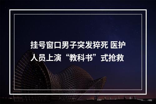 挂号窗口男子突发猝死 医护人员上演“教科书”式抢救