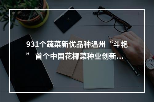 931个蔬菜新优品种温州“斗艳” 首个中国花椰菜种业创新共同体成立