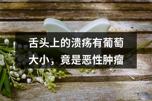 舌头上的溃疡有葡萄大小，竟是恶性肿瘤