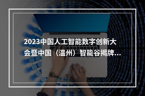 2023中国人工智能数字创新大会暨中国（温州）智能谷揭牌仪式举行