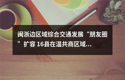 闽浙边区域综合交通发展“朋友圈”扩容 16县在温共商区域交通一体化发展