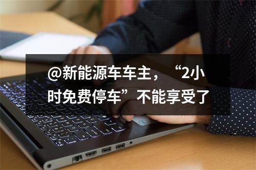 @新能源车车主，“2小时免费停车”不能享受了