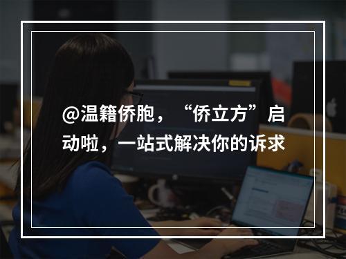 @温籍侨胞，“侨立方”启动啦，一站式解决你的诉求