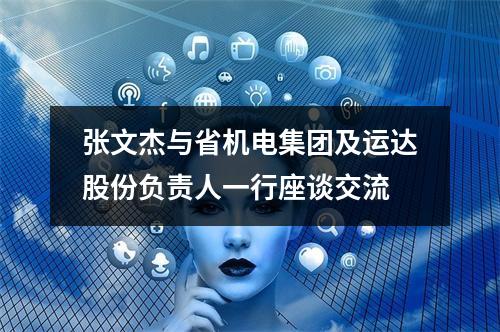 张文杰与省机电集团及运达股份负责人一行座谈交流