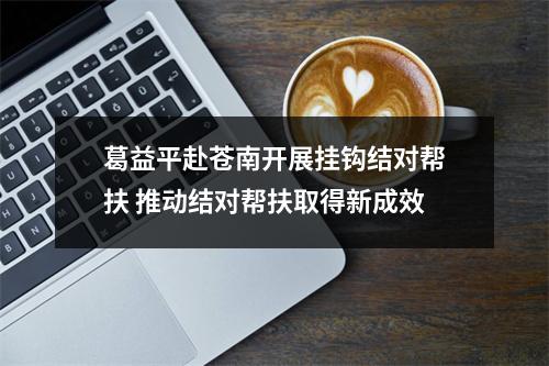 葛益平赴苍南开展挂钩结对帮扶 推动结对帮扶取得新成效