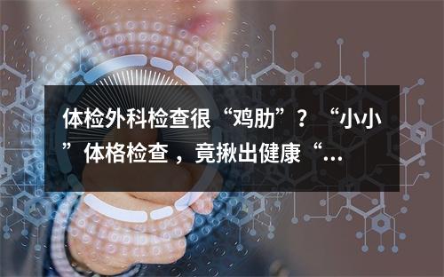 体检外科检查很“鸡肋”？“小小”体格检查 ，竟揪出健康“大隐患”！