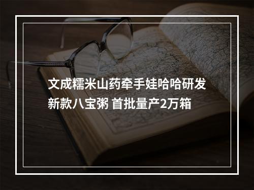 文成糯米山药牵手娃哈哈研发新款八宝粥 首批量产2万箱