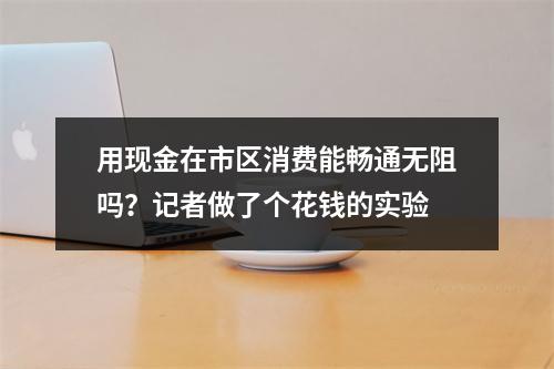 用现金在市区消费能畅通无阻吗？记者做了个花钱的实验