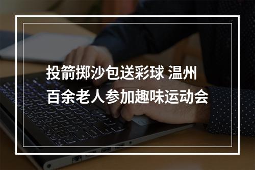 投箭掷沙包送彩球 温州百余老人参加趣味运动会