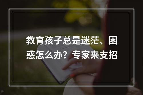 教育孩子总是迷茫、困惑怎么办？专家来支招