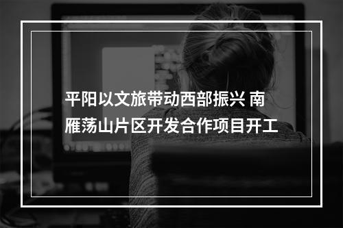 平阳以文旅带动西部振兴 南雁荡山片区开发合作项目开工