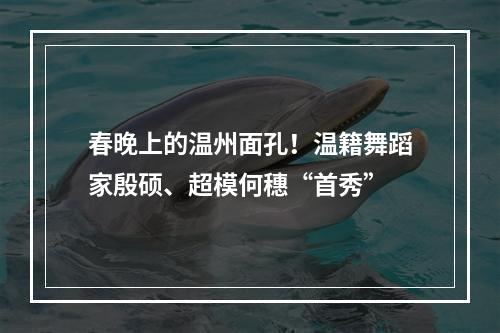 春晚上的温州面孔！温籍舞蹈家殷硕、超模何穗“首秀”