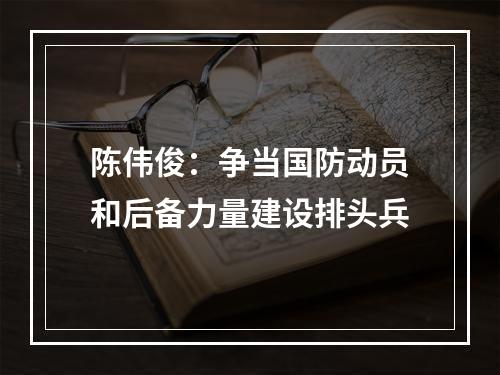 陈伟俊：争当国防动员和后备力量建设排头兵