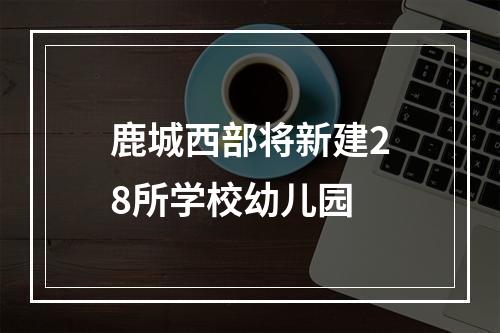 鹿城西部将新建28所学校幼儿园
