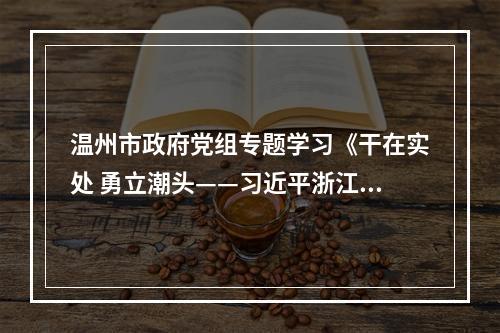 温州市政府党组专题学习《干在实处 勇立潮头——习近平浙江足迹》