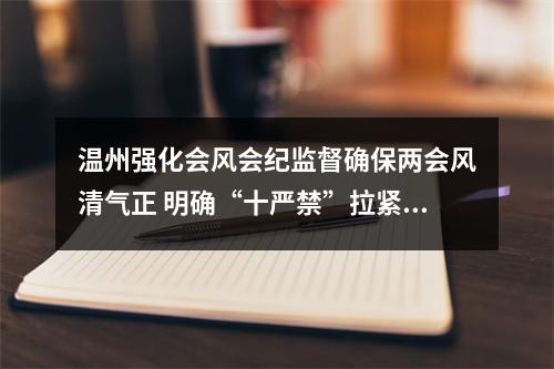 温州强化会风会纪监督确保两会风清气正 明确“十严禁”拉紧“纪律弦”