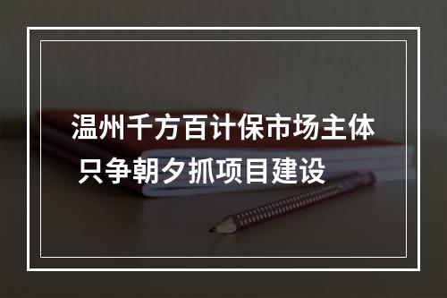 温州千方百计保市场主体 只争朝夕抓项目建设