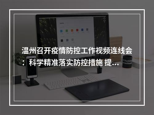 温州召开疫情防控工作视频连线会：科学精准落实防控措施 提升风险监测应急处置能力