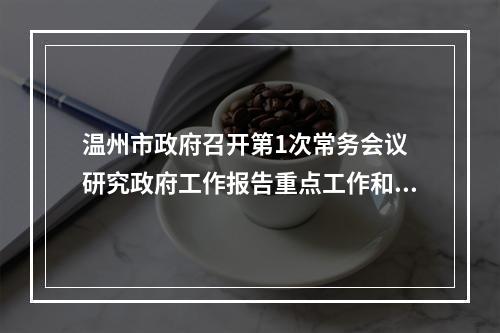 温州市政府召开第1次常务会议 研究政府工作报告重点工作和民生实事责任分解