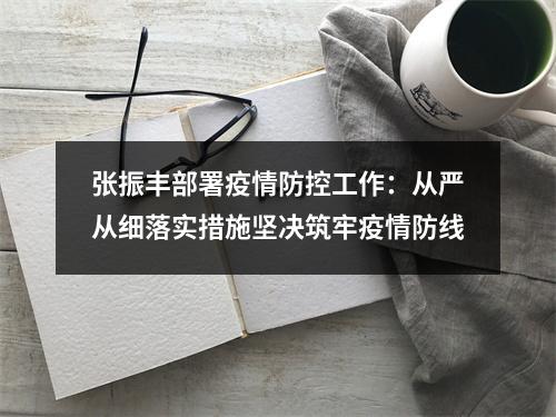 张振丰部署疫情防控工作：从严从细落实措施坚决筑牢疫情防线