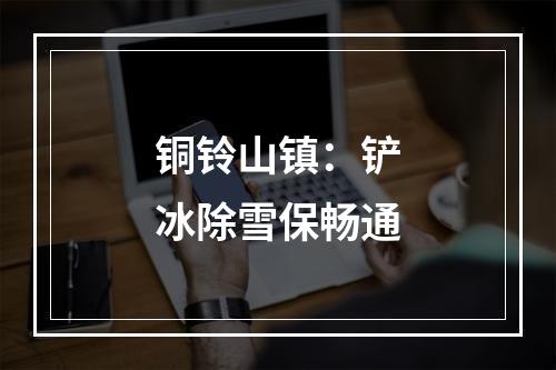 铜铃山镇：铲冰除雪保畅通