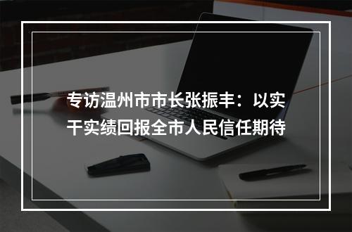 专访温州市市长张振丰：以实干实绩回报全市人民信任期待