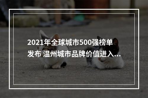 2021年全球城市500强榜单发布 温州城市品牌价值进入国内20强