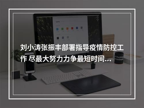 刘小涛张振丰部署指导疫情防控工作 尽最大努力力争最短时间控制疫情