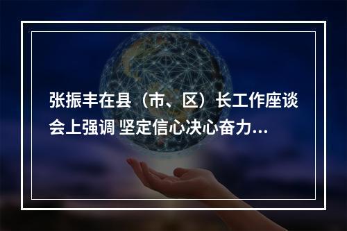 张振丰在县（市、区）长工作座谈会上强调 坚定信心决心奋力交出高分报表