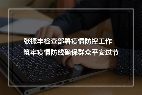 张振丰检查部署疫情防控工作 筑牢疫情防线确保群众平安过节