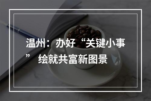 温州：办好“关键小事” 绘就共富新图景