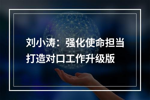 刘小涛：强化使命担当打造对口工作升级版