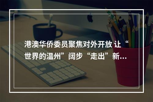 港澳华侨委员聚焦对外开放 让“世界的温州”阔步“走出”新精彩
