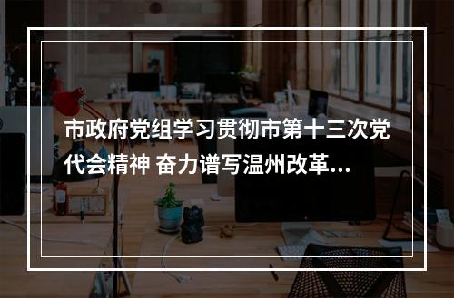 市政府党组学习贯彻市第十三次党代会精神 奋力谱写温州改革发展新篇章