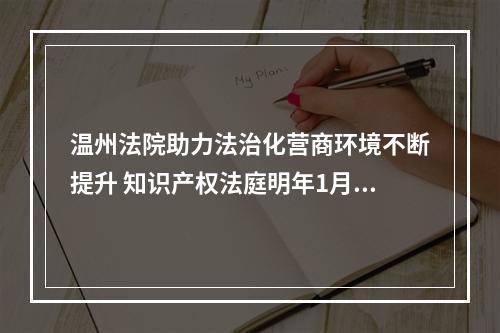 温州法院助力法治化营商环境不断提升 知识产权法庭明年1月1日开始运作