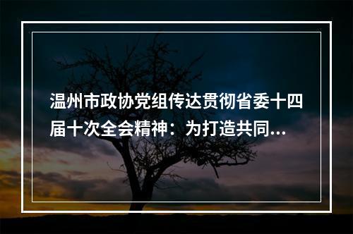 温州市政协党组传达贯彻省委十四届十次全会精神：为打造共同富裕市域样板彰显政协作为
